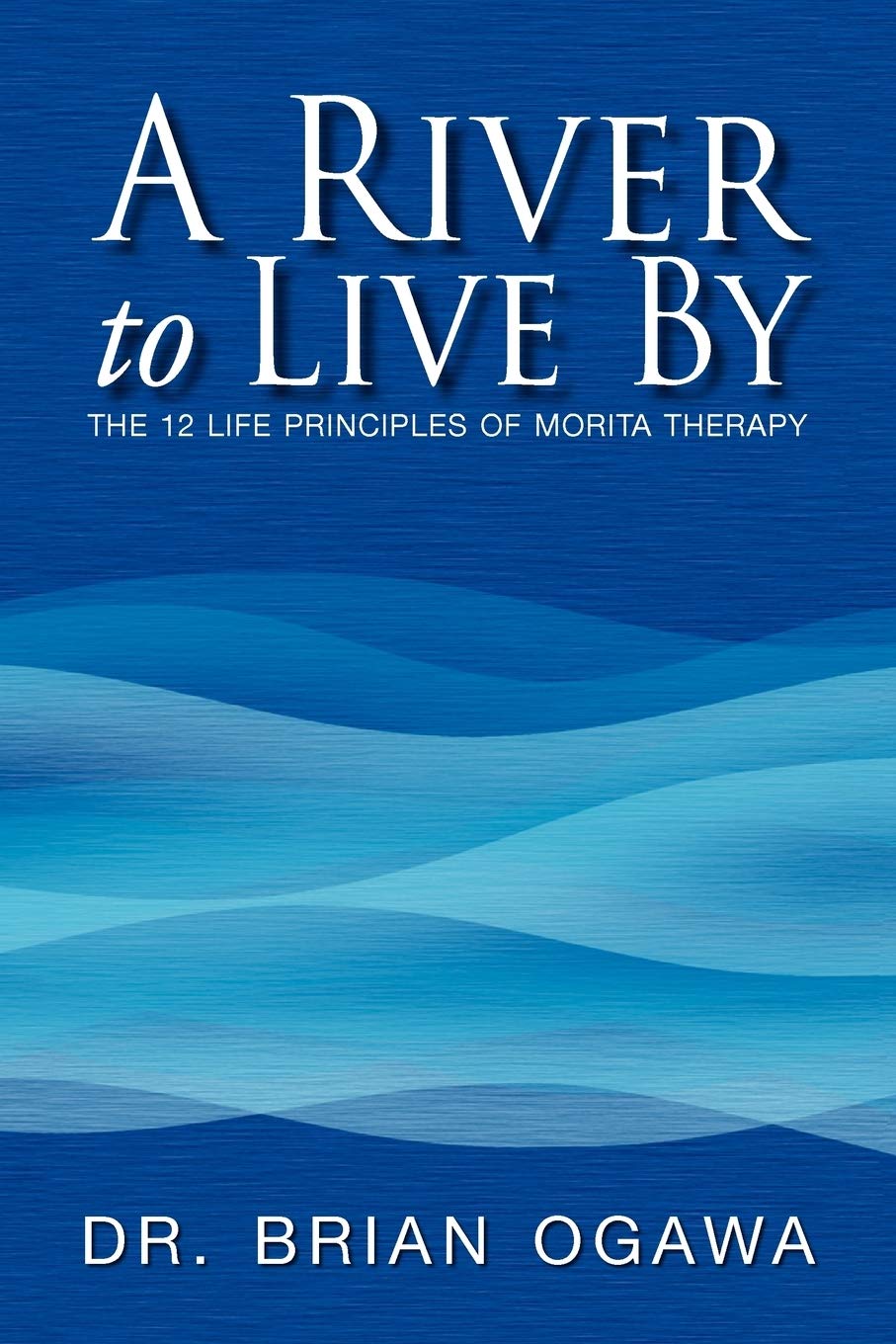 A River To Live By: The 12 Life Principles Of Morita Therapy