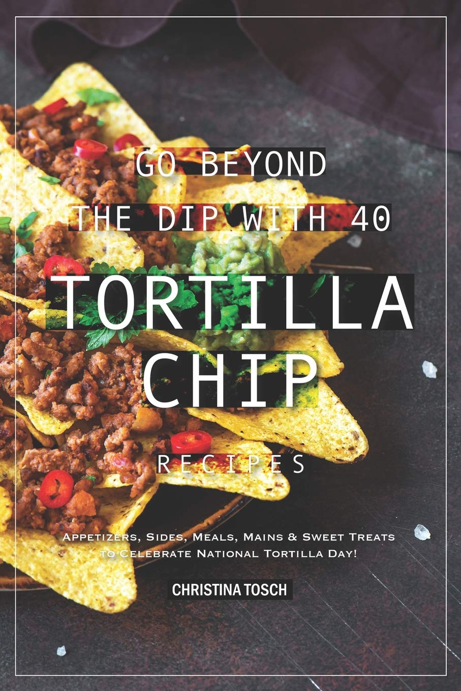 Go Beyond the Dip with 40 Tortilla Chip Recipes: Appetizers, Sides, Meals, Mains & Sweet Treats to Celebrate National Tortilla D,Used