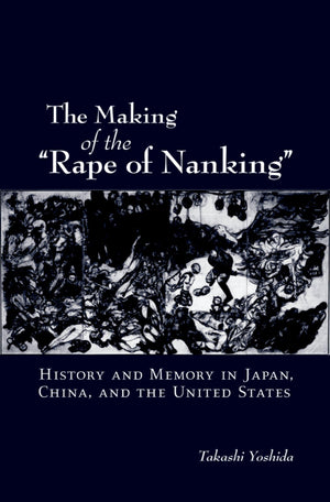 The Making of the 'Rape of Nanking': History and Memory in Japan, China, and the United States (Studies of the Weatherhead East ,Used