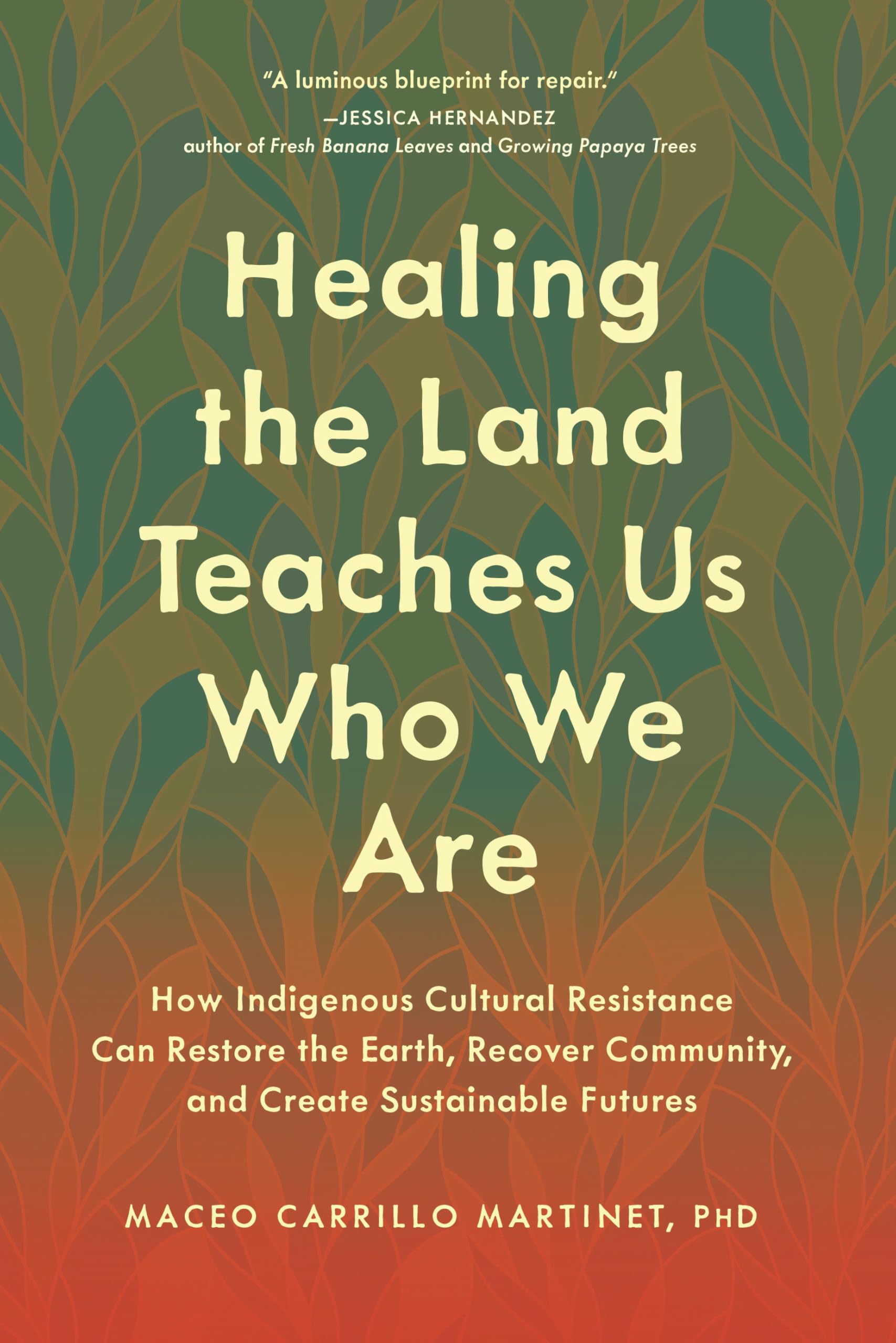 Healing The Land Teaches Us Who We Are: How Indigenous Cultural Resistance Can Restore The Earth, Recover Community, And Create