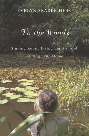 To The Woods: Sinking Roots, Living Lightly, And Finding True Home,New