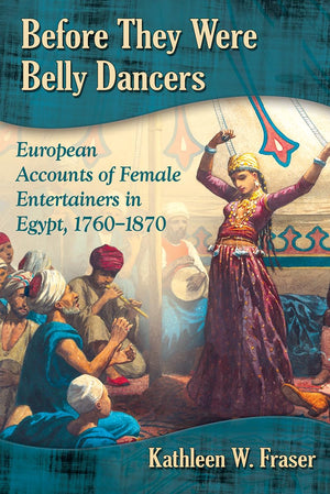 Before They Were Belly Dancers: European Accounts Of Female Entertainers In Egypt, 17601870,New