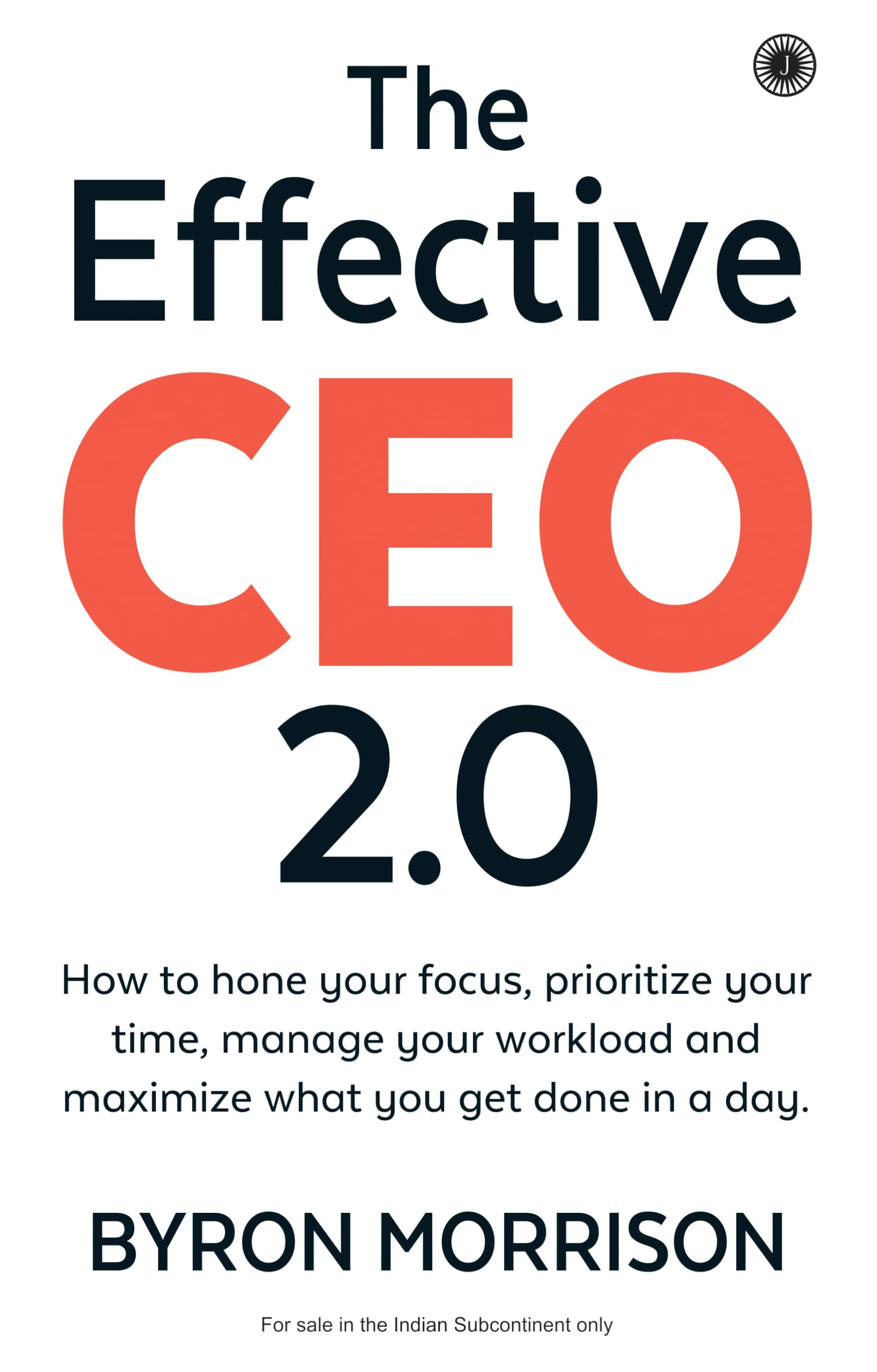 The Effective Ceo 2.0: How To Hone Your Focus, Prioritize Your Time, Manage Your Workload And Maximize What You Get Done In A Day | From Overwhelmed To Being Effective