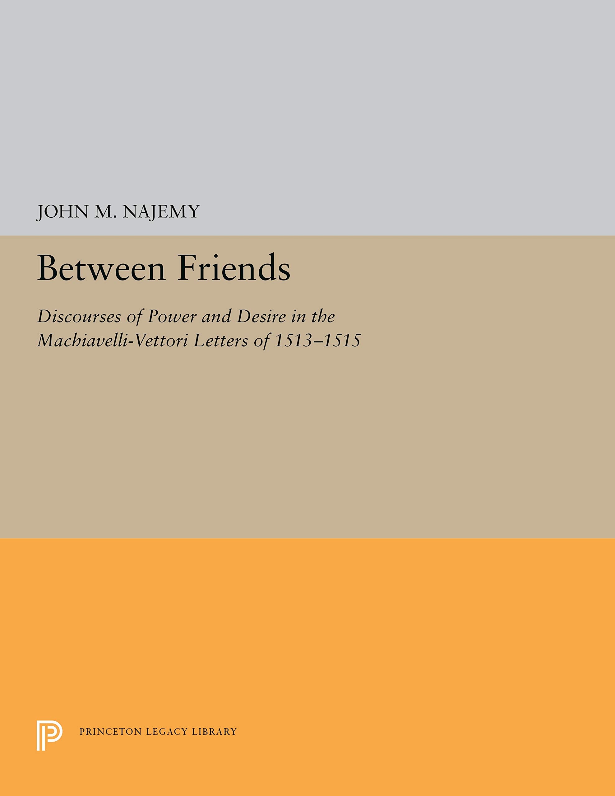 Between Friends : Discourses Of Power And Desire In The Machiavelli  Vettori Letters Of 1513  1515