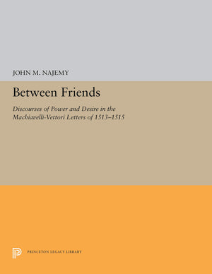 Between Friends : Discourses Of Power And Desire In The Machiavelli  Vettori Letters Of 1513  1515