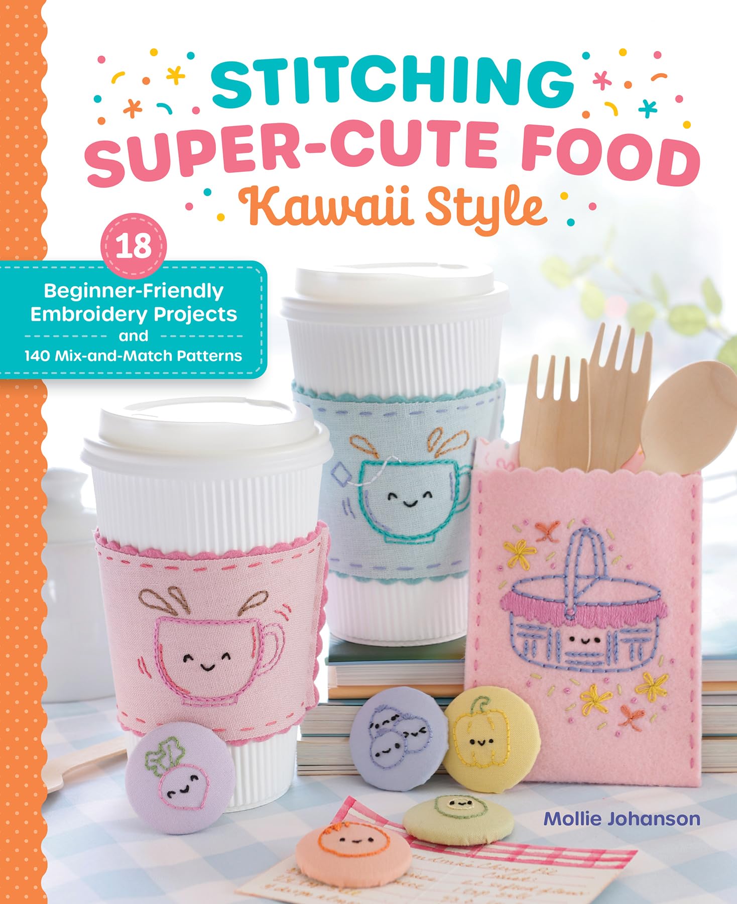 Stitching SuperCute Food Kawaii Style: 18 BeginnerFriendly Embroidery Projects And 140 MixAndMatch Patterns (SuperCute Stit