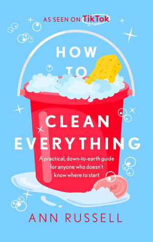 How To Clean Everything: A Practical, Down To Earth Guide For Anyone Who DoesnT Know Where To Start