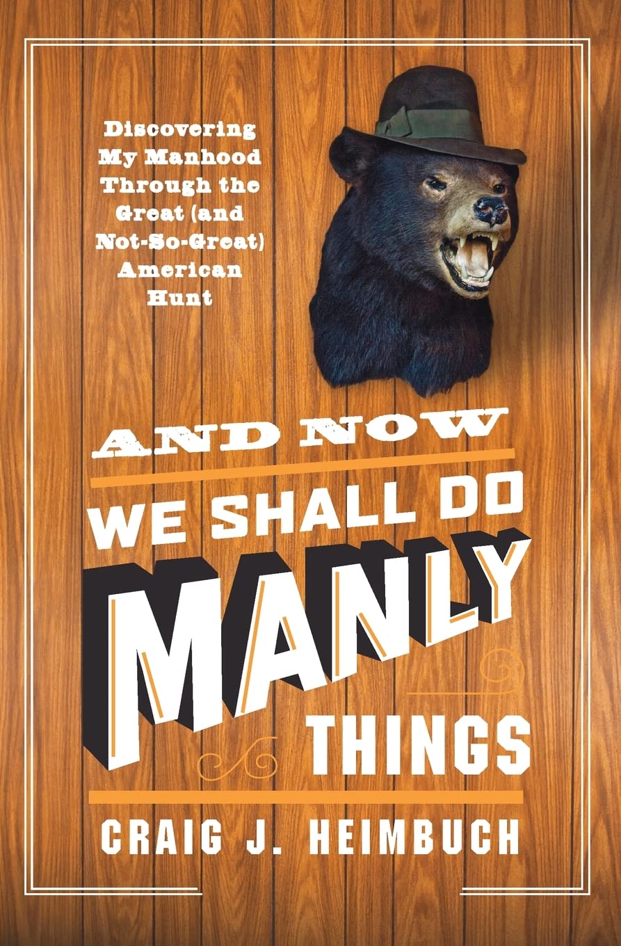 And Now We Shall Do Manly Things: Discovering My Manhood Through the Great (and NotSoGreat) American Hunt,Used