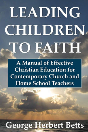 Leading Children To Faith: A Manual Of Effective Christian Education For Contemporary Church And Home School Teachers,New