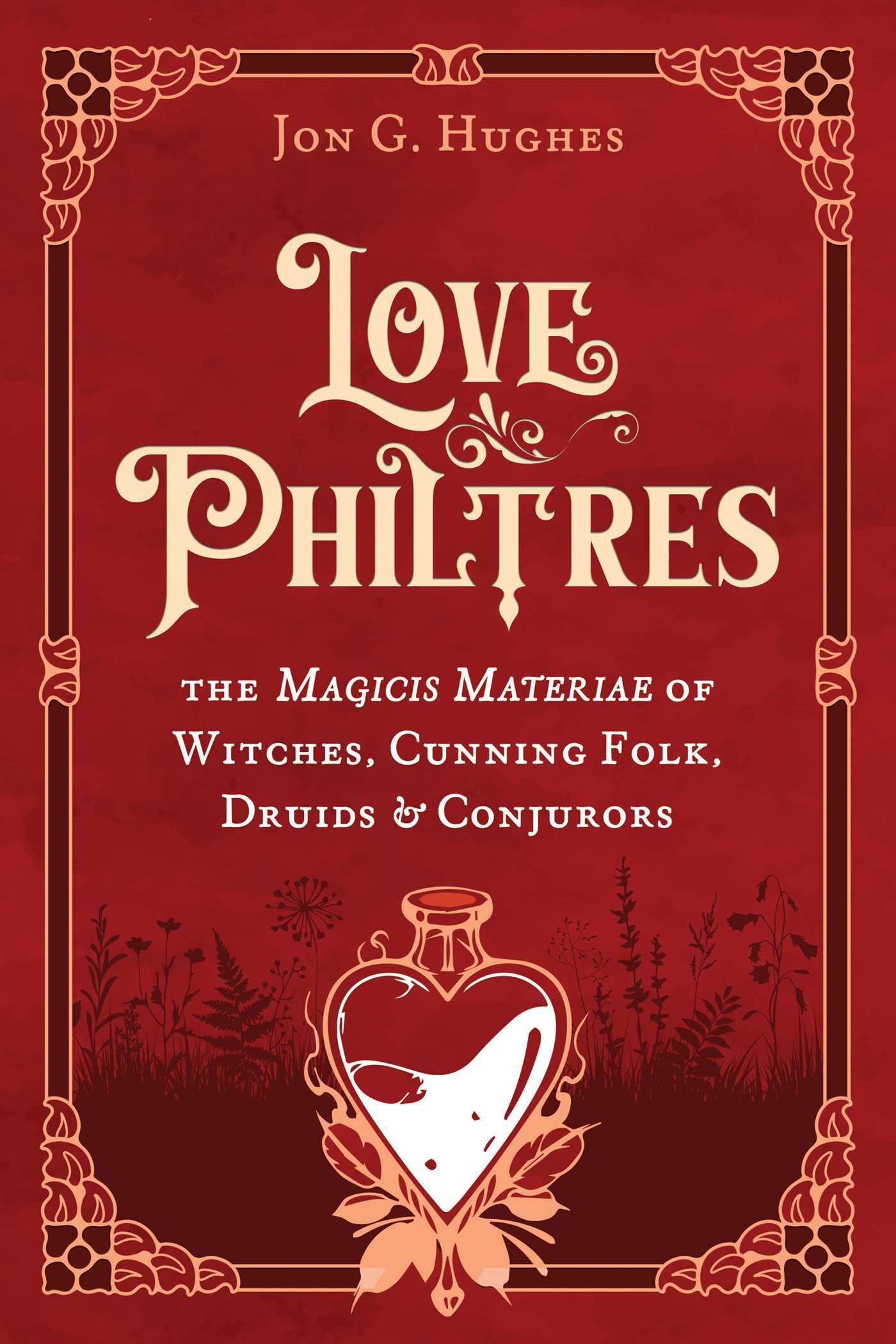 Love Philtres: The Magicis Materiae Of Witches, Cunning Folk, Druids, And Conjurors