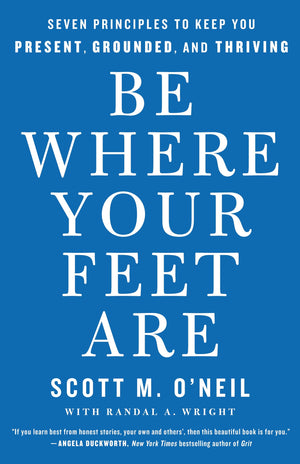 Be Where Your Feet Are: Seven Principles To Keep You Present, Grounded, And Thriving