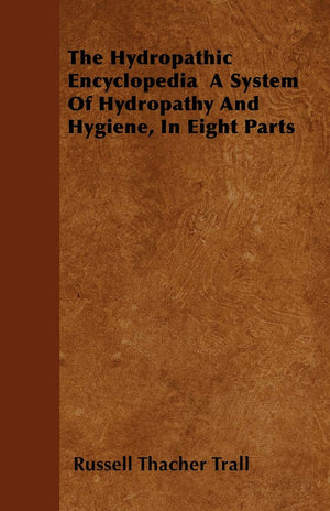The Hydropathic Encyclopedia A System Of Hydropathy And Hygiene, In Eight Parts,Used