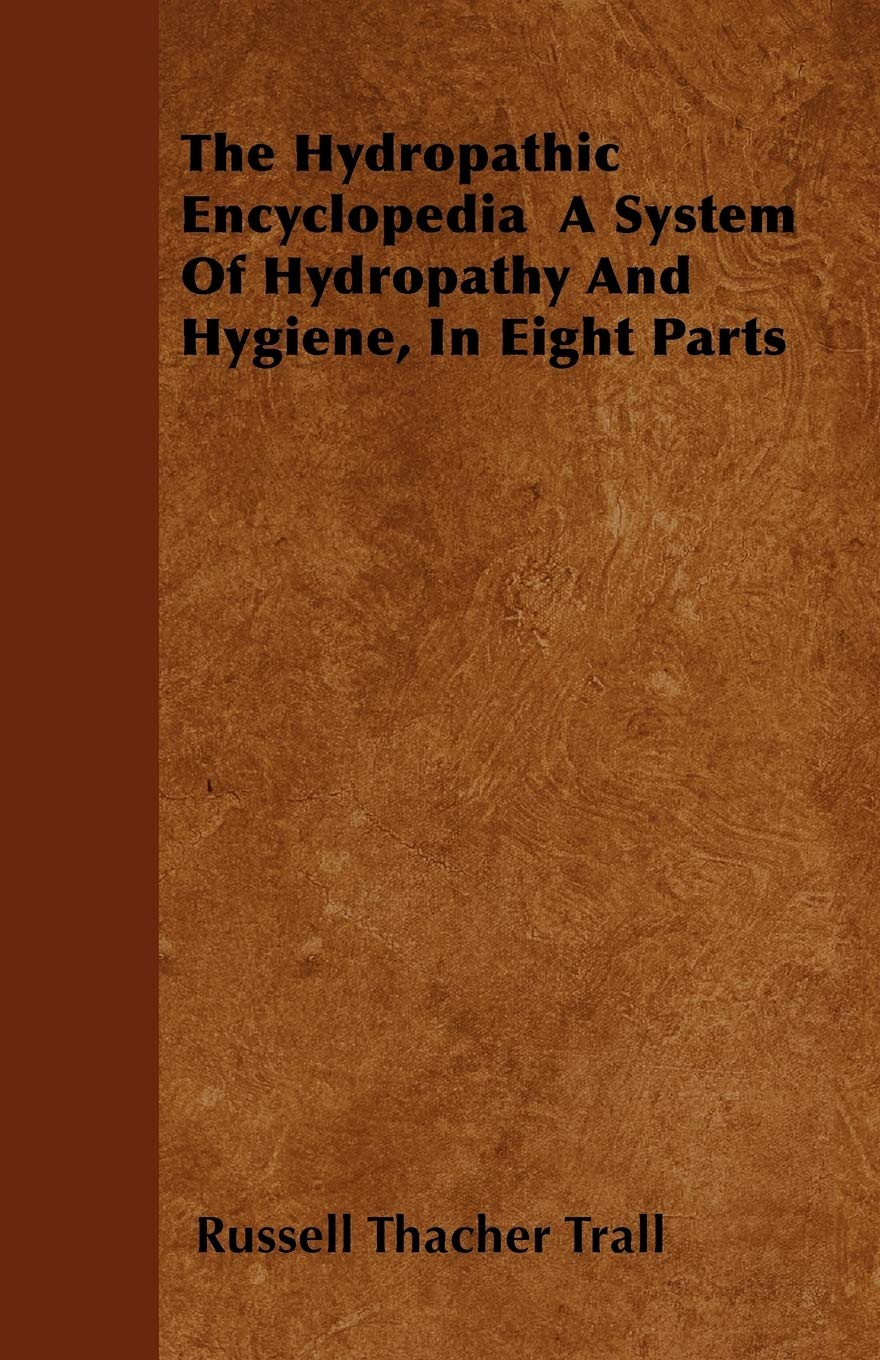 The Hydropathic Encyclopedia A System Of Hydropathy And Hygiene, In Eight Parts,Used