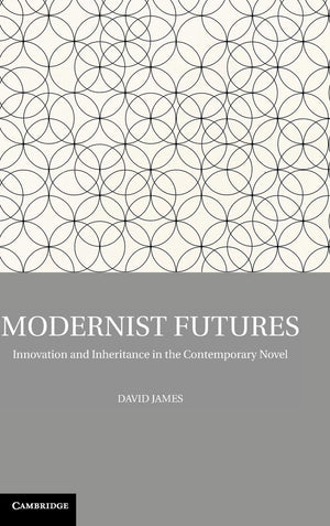 Modernist Futures: Innovation and Inheritance in the Contemporary Novel,New