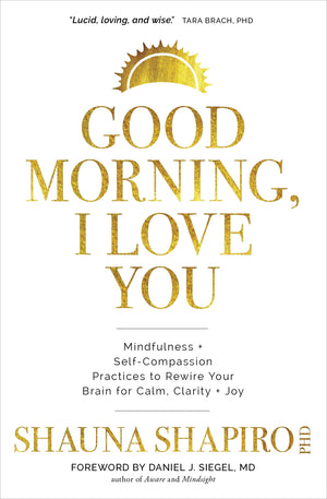 Good Morning, I Love You: Mindfulness And Selfcompassion Practices To Rewire Your Brain For Calm, Clarity, And Joy