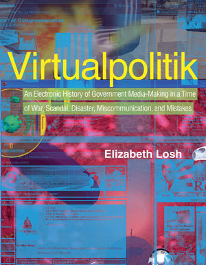 Virtualpolitik: An Electronic History of Government MediaMaking in a Time of War, Scandal, Disaster, Miscommunication, and Mist