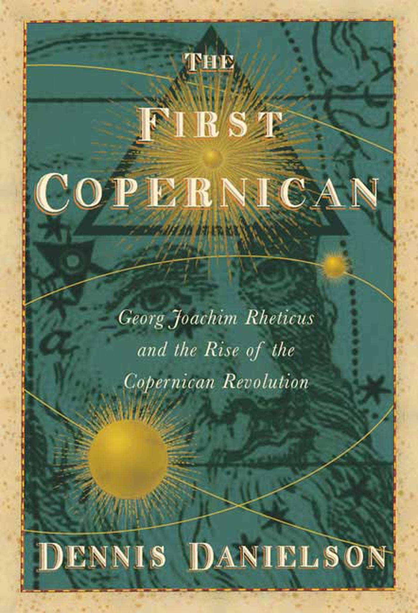 The First Copernican: Georg Joachim Rheticus And The Rise Of The Copernican Revolution