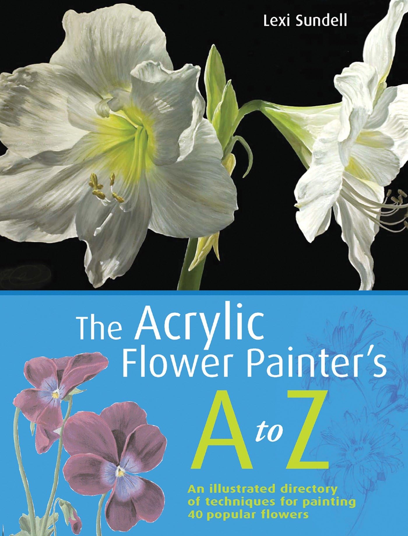 The Acrylic Flower Painter's AZ: An Illustrated Directory of Techniques for Painting 40 Popular Flowers,New