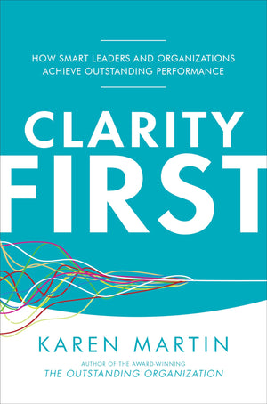 Clarity First: How Smart Leaders and Organizations Achieve Outstanding Performance,New