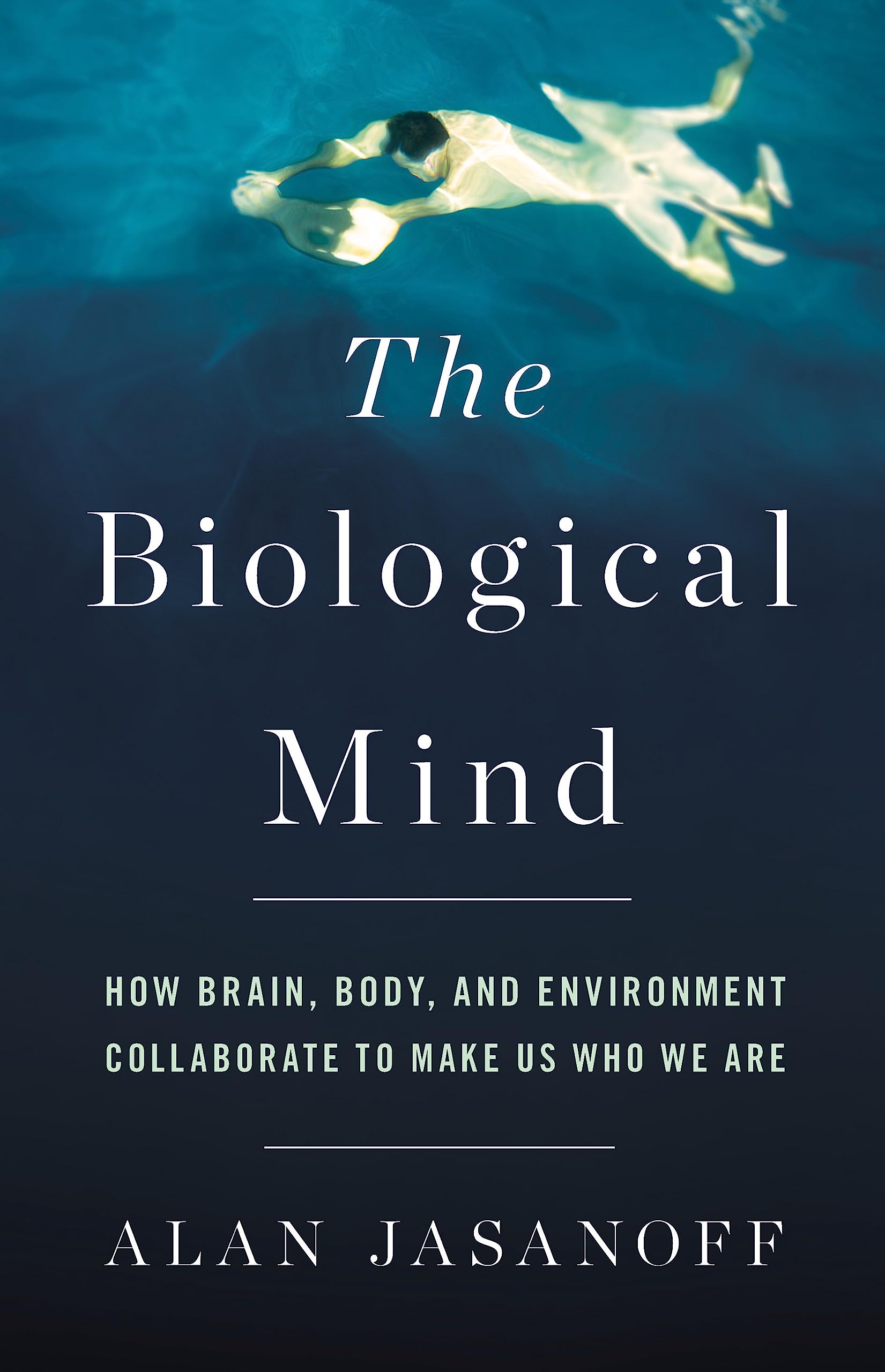 The Biological Mind: How Brain, Body, And Environment Collaborate To Make Us Who We Are