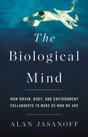 The Biological Mind: How Brain, Body, And Environment Collaborate To Make Us Who We Are