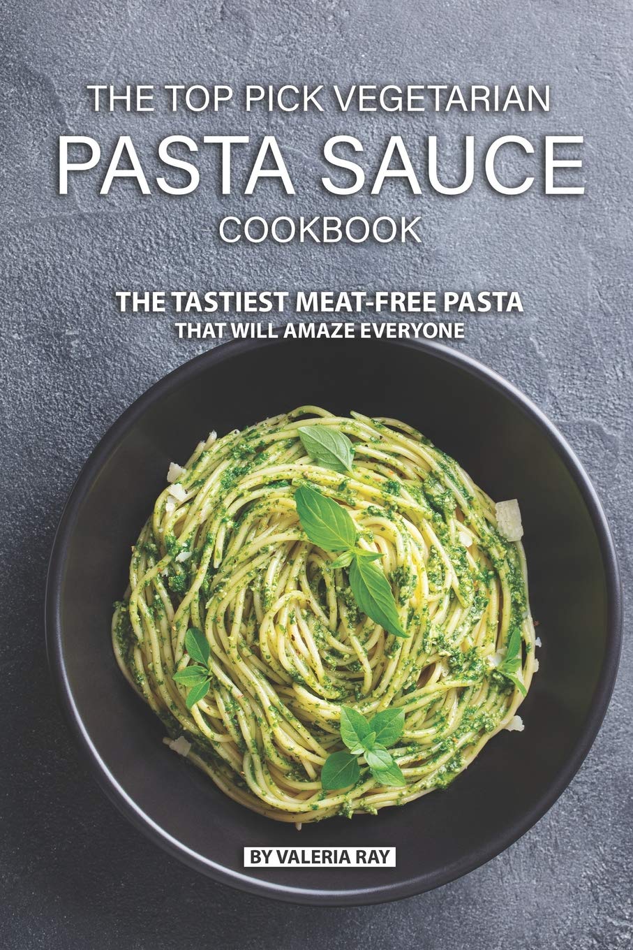 The Top Pick Vegetarian Pasta Sauce Cookbook: The Tastiest MeatFree Pasta That Will Amaze Everyone,Used