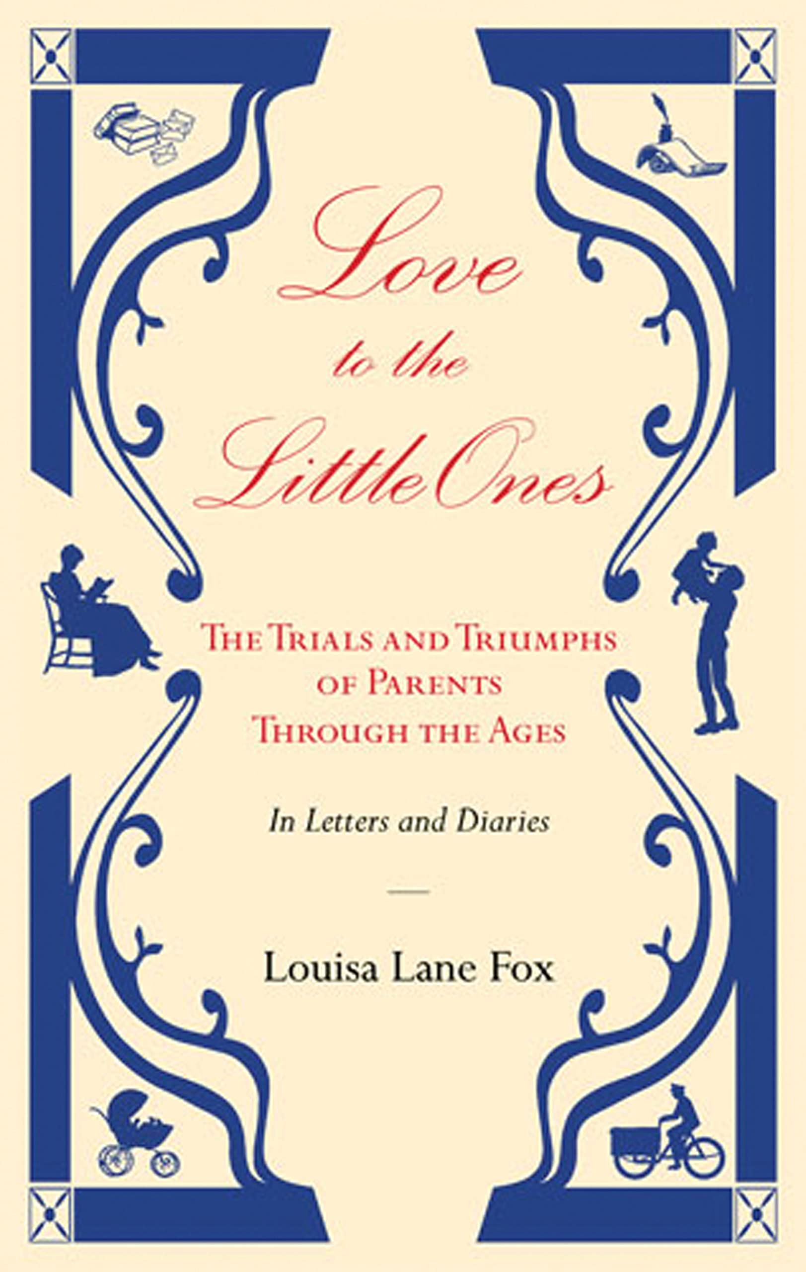 Love To The Little Ones: The Trials And Triumphs Of Parents Through The Ages In Letters, Diaries, Memoirs And Essays