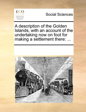 A Description of the Golden Islands, with an Account of the Undertaking Now on Foot for Making a Settlement There: ...