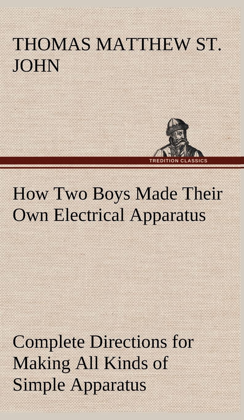 How Two Boys Made Their Own Electrical Apparatus Containing Complete Directions for Making All Kinds of Simple Apparatus for the,Used