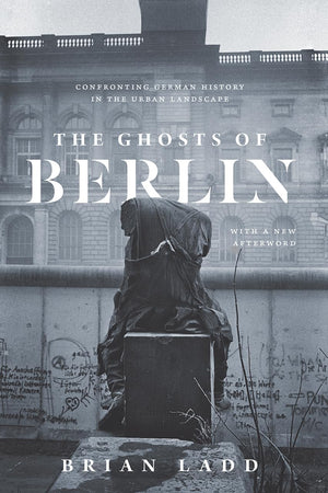 The Ghosts Of Berlin: Confronting German History In The Urban Landscape