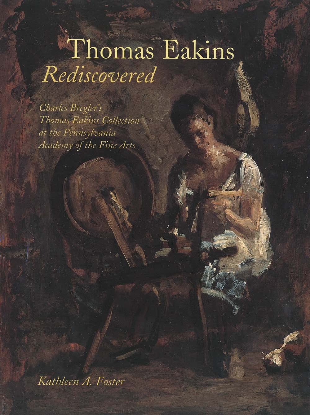 Thomas Eakins Rediscovered: Charles Breglers Thomas Eakins Collection at the Pennsylvania Academy of the Fine Arts,New