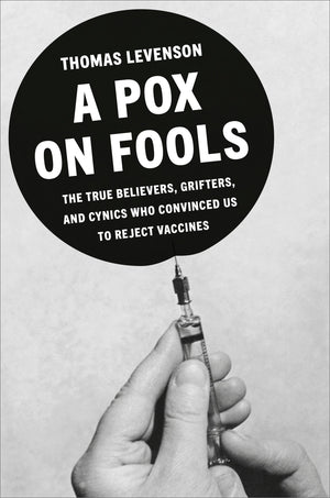 A Pox On Fools: The True Believers, Grifters, And Cynics Who Convinced Us To Reject Vaccines
