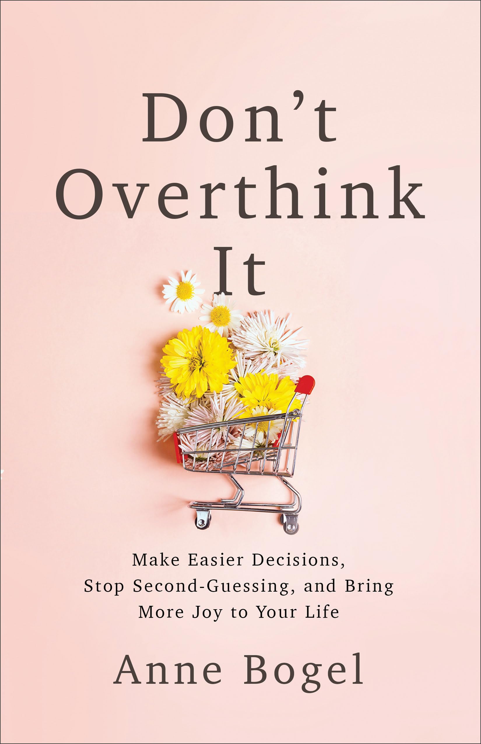 Don'T Overthink It: Make Easier Decisions, Stop Secondguessing, And Bring More Joy To Your Life,New