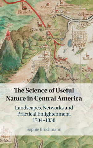 The Science of Useful Nature in Central America: Landscapes, Networks and Practical Enlightenment, 17841838,Used