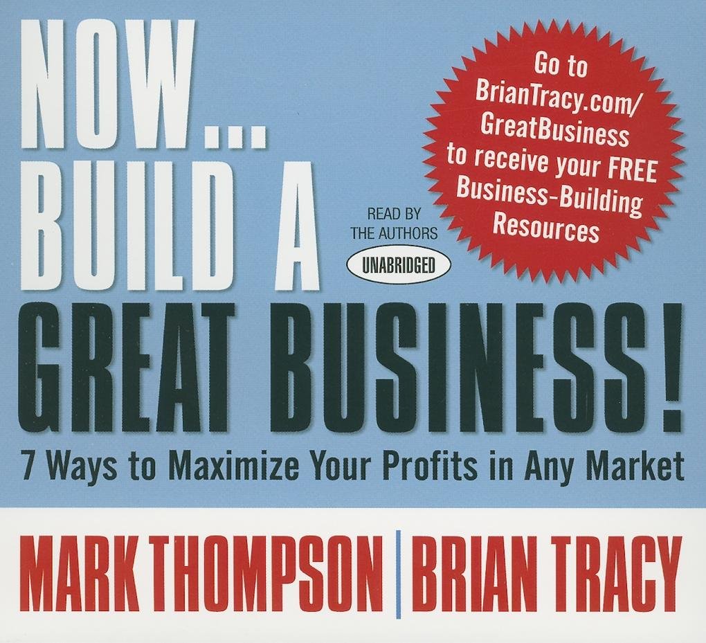 Now Build A Great Business: 7 Ways To Maximize Your Profits In Any Market