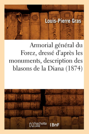 Armorial Gnral Du Forez, Dress D'Aprs Les Monuments, Description Des Blasons De La Diana (1874) (Histoire) (French Edition,New