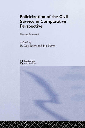 The Politicization of the Civil Service in Comparative Perspective: A Quest for Control (Routledge Studies in Governance and Pub,New