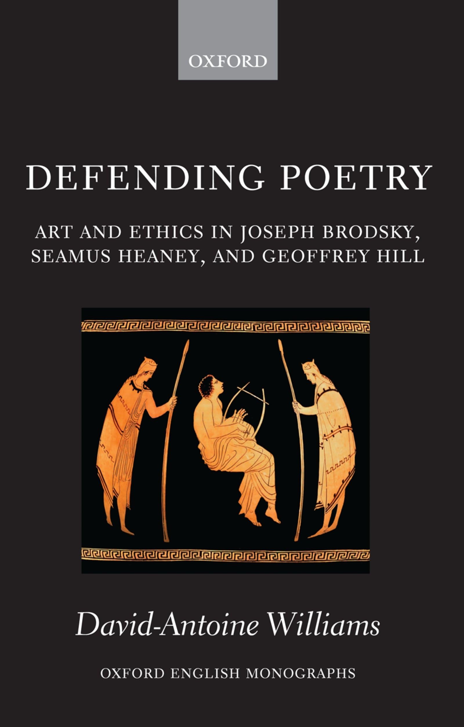 Defending Poetry: Art And Ethics In Joseph Brodsky, Seamus Heaney, And Geoffrey Hill (Oxford English Monographs)