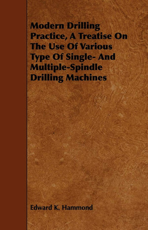Modern Drilling Practice, A Treatise On The Use Of Various Type Of Single And MultipleSpindle Drilling Machines,Used