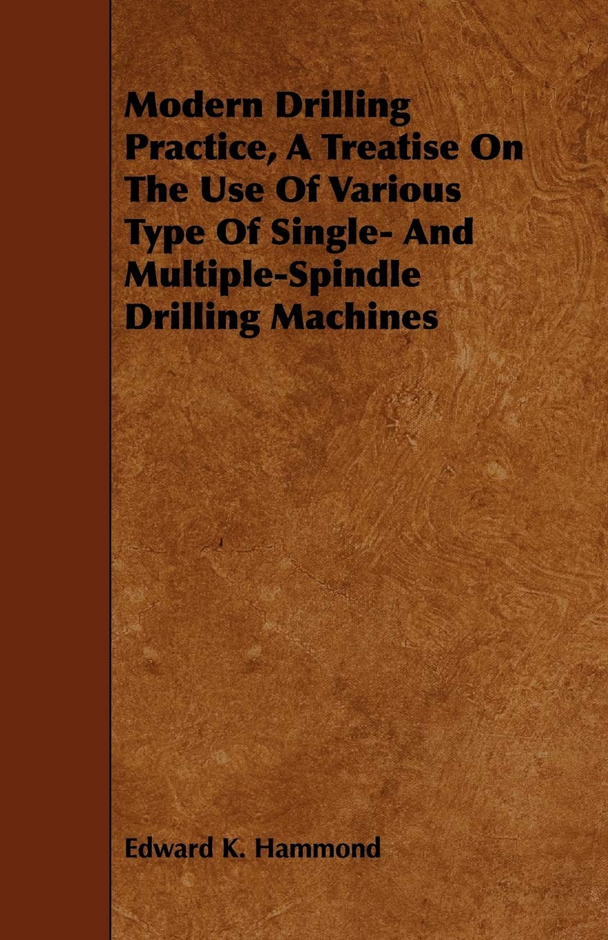 Modern Drilling Practice, A Treatise On The Use Of Various Type Of Single And MultipleSpindle Drilling Machines,Used