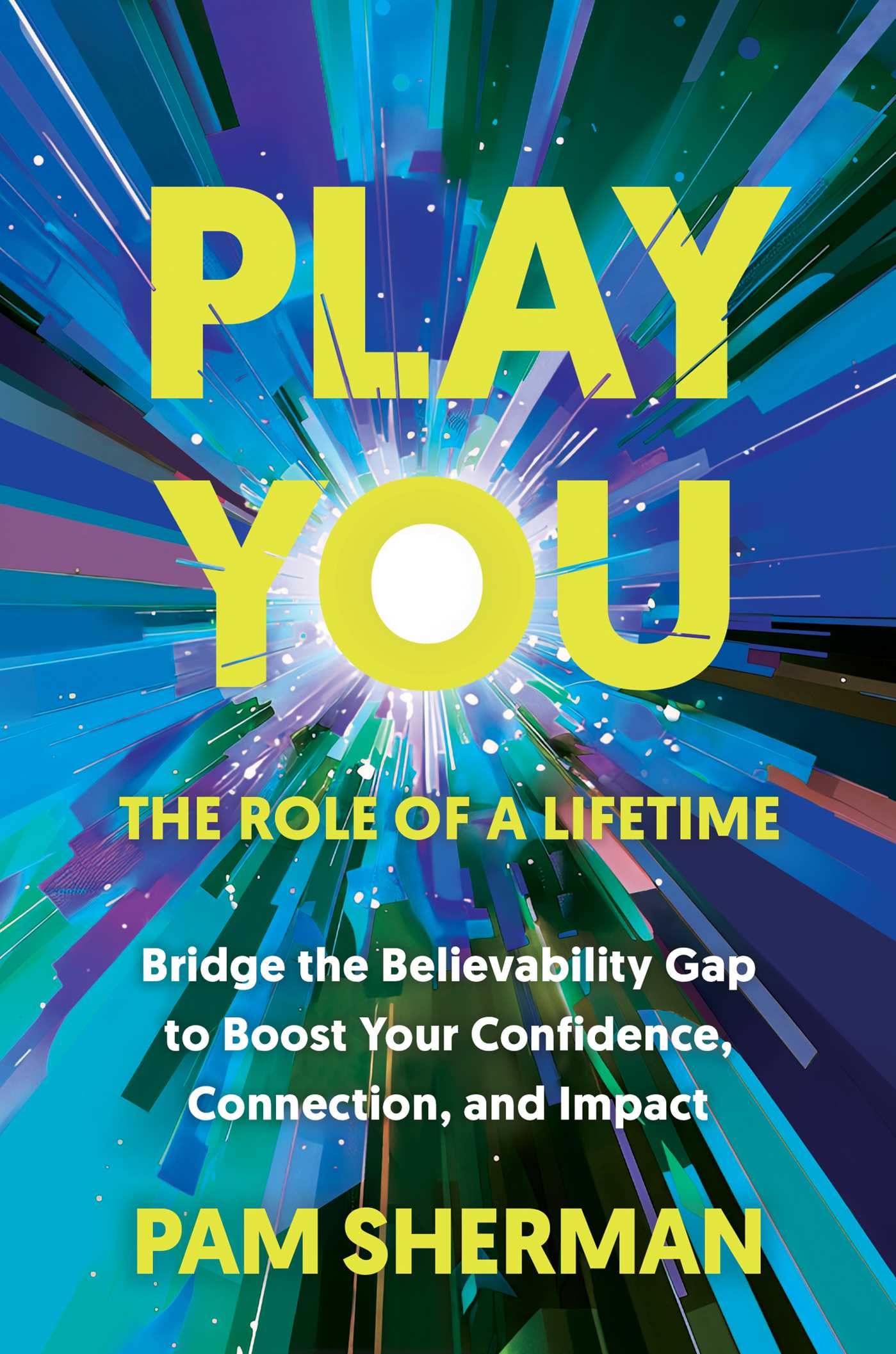 Play You, The Role Of A Lifetime: Bridge The Believability Gap To Boost Your Confidence, Connection, And Impact