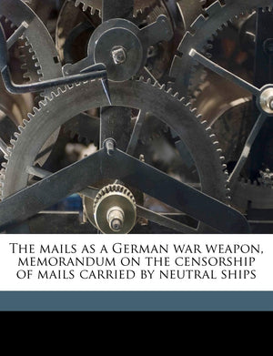 The Mails as a German War Weapon, Memorandum on the Censorship of Mails Carried by Neutral Ships,Used