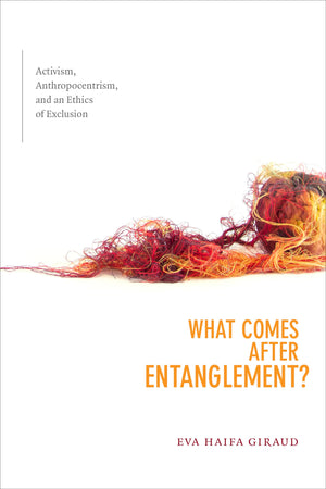 What Comes after Entanglement?: Activism, Anthropocentrism, and an Ethics of Exclusion (a Cultural Politics book)