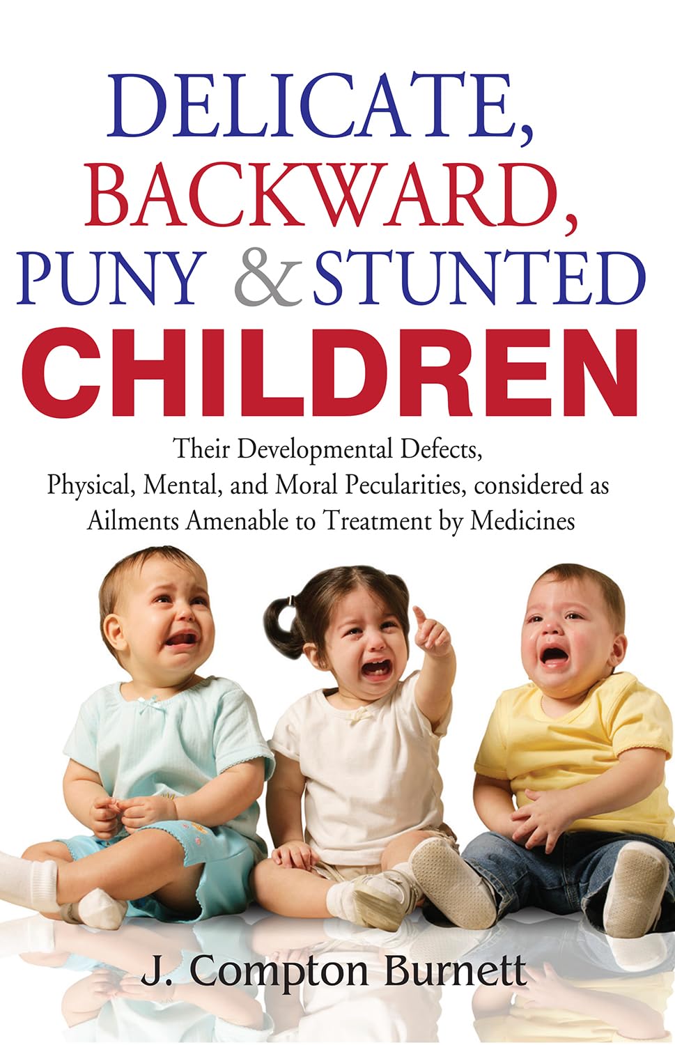 Delicate Backword Puny And Stunted Children - Their Development Defects, Physical Mental, And Moral Peculiarities Considered As Ailments Amenable To Treatment By Medicines