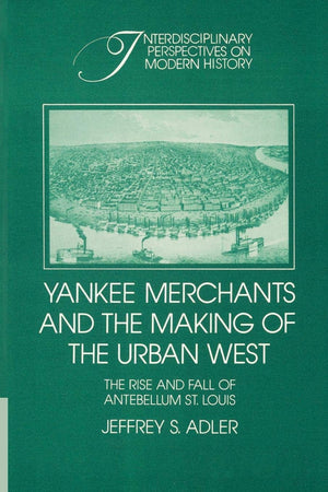 Yankee Merchants and the Making of the Urban West: The Rise and Fall of Antebellum St Louis (Interdisciplinary Perspectives on M,Used