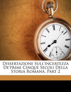 Dissertazione Sull'incertezza De'primi Cinque Secoli Della Storia Romana, Part 2 (Italian Edition),New