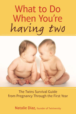 What To Do When You'Re Having Two: The Twins Survival Guide From Pregnancy Through The First Year