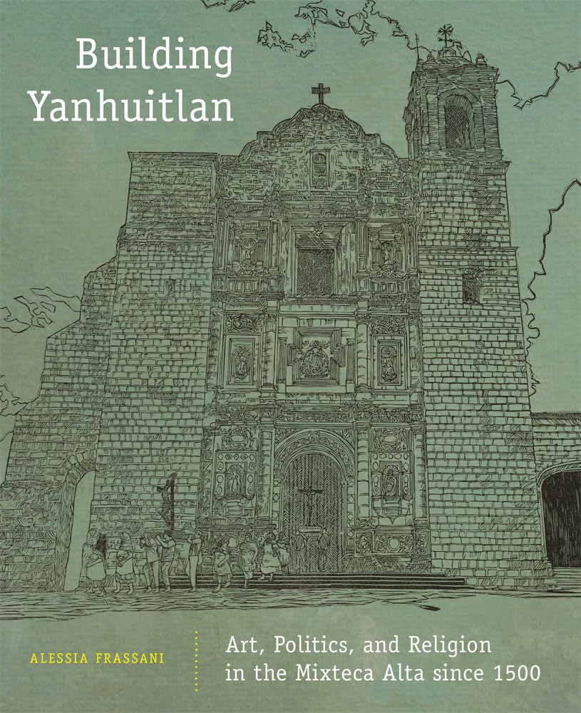 Building Yanhuitlan: Art, Politics, And Religion In The Mixteca Alta Since 1500,Used