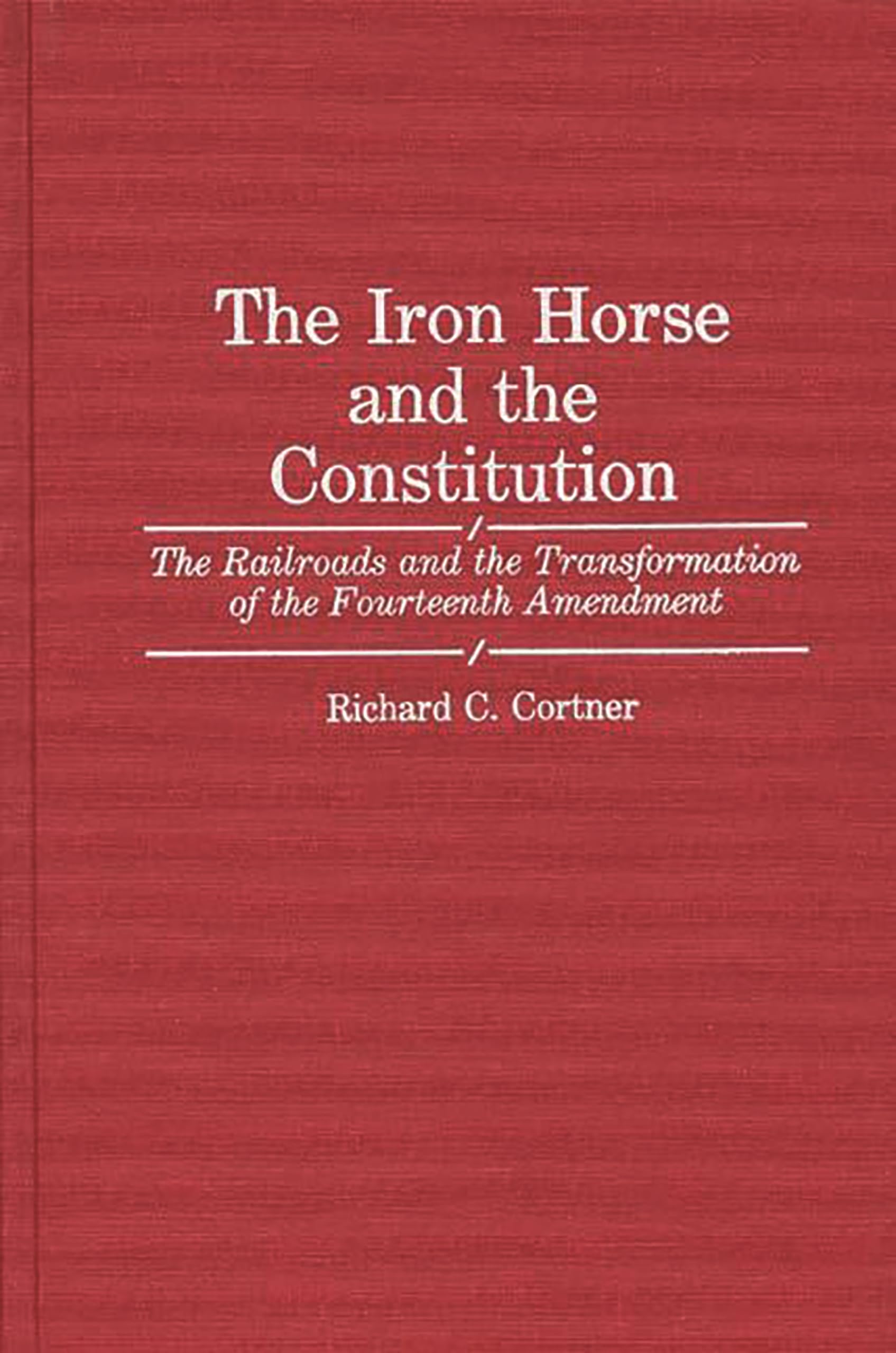 The Iron Horse and the Constitution: The Railroads and the Transformation of the Fourteenth Amendment (Contributions in Legal St,Used