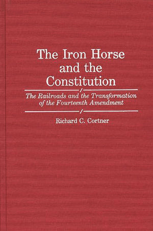 The Iron Horse and the Constitution: The Railroads and the Transformation of the Fourteenth Amendment (Contributions in Legal St,Used